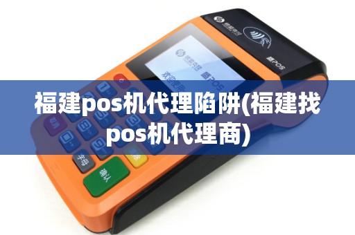 福建pos机代理陷阱(福建找pos机代理商)