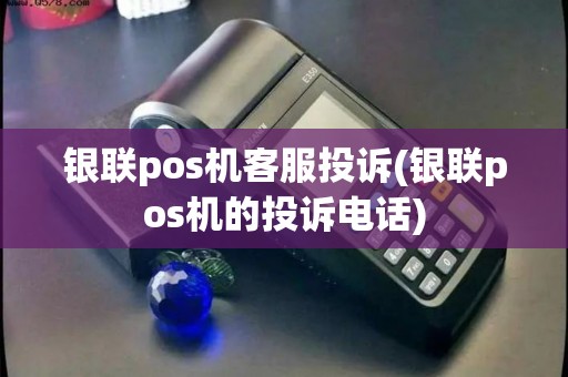 银联pos机客服投诉(银联pos机的投诉电话)