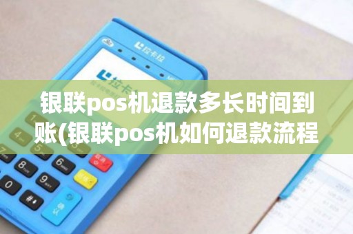 银联pos机退款多长时间到账(银联pos机如何退款流程)