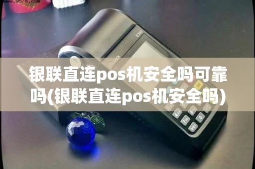 银联直连pos机安全吗可靠吗(银联直连pos机安全吗)
