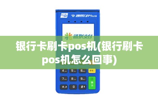 银行卡刷卡pos机(银行刷卡pos机怎么回事)