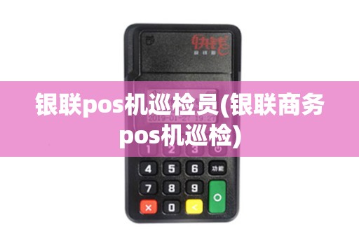 银联pos机巡检员(银联商务pos机巡检)