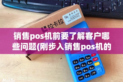 销售pos机前要了解客户哪些问题(刚步入销售pos机的总结)