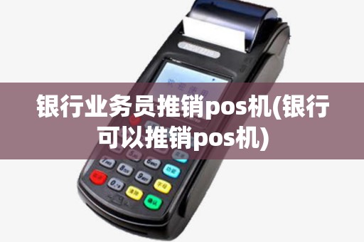 银行业务员推销pos机(银行可以推销pos机)