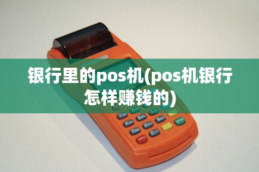 银行里的pos机(pos机银行怎样赚钱的)