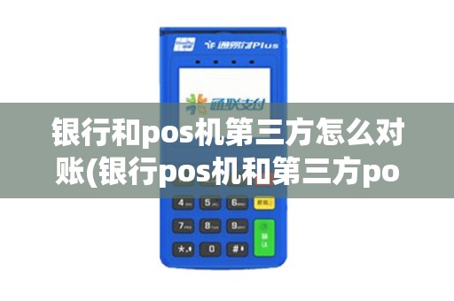 银行和pos机第三方怎么对账(银行pos机和第三方pos机有什么区别)