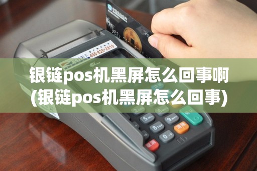 银链pos机黑屏怎么回事啊(银链pos机黑屏怎么回事)