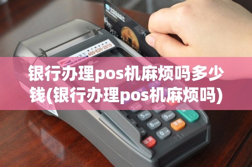 银行办理pos机麻烦吗多少钱(银行办理pos机麻烦吗)
