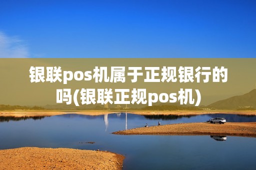 银联pos机属于正规银行的吗(银联正规pos机)