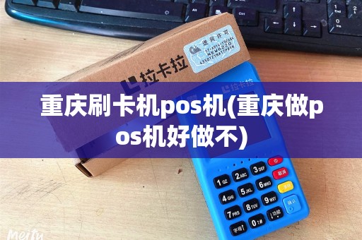 重庆刷卡机pos机(重庆做pos机好做不)