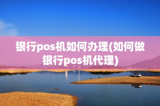 银行pos机如何办理(如何做银行pos机代理)
