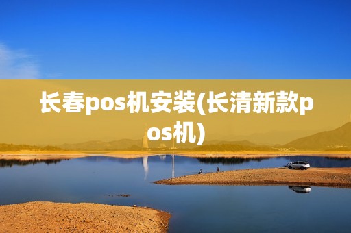 长春pos机安装(长清新款pos机)
