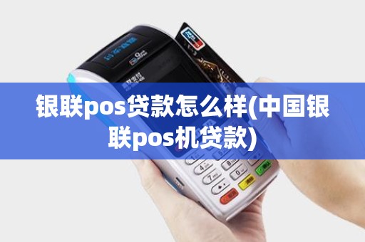 银联pos贷款怎么样(中国银联pos机贷款)