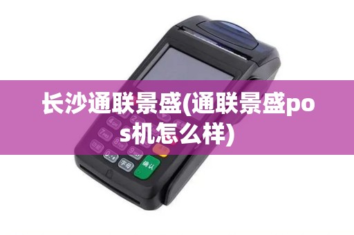 长沙通联景盛(通联景盛pos机怎么样)