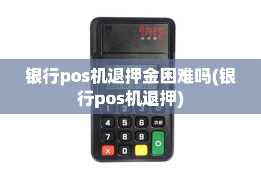银行pos机退押金困难吗(银行pos机退押)