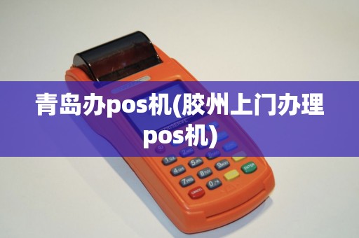 青岛办pos机(胶州上门办理pos机)