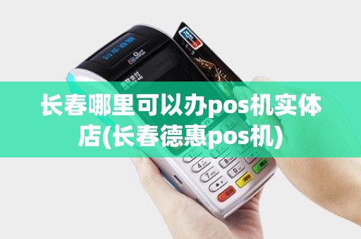 长春哪里可以办pos机实体店(长春德惠pos机)