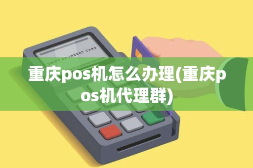 重庆pos机怎么办理(重庆pos机代理群)