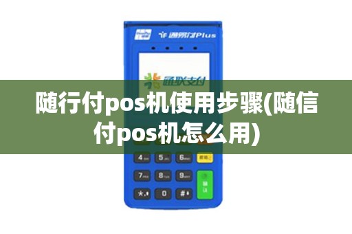 随行付pos机使用步骤(随信付pos机怎么用)