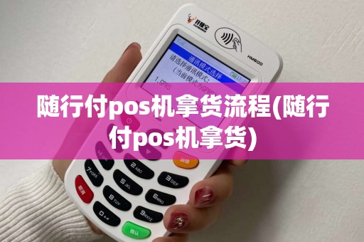 随行付pos机拿货流程(随行付pos机拿货)