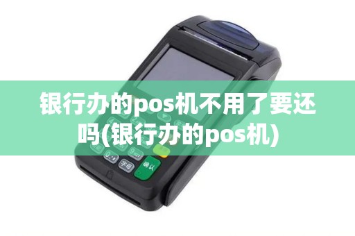 银行办的pos机不用了要还吗(银行办的pos机)