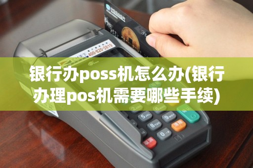 银行办poss机怎么办(银行办理pos机需要哪些手续)