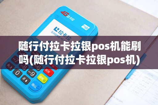 随行付拉卡拉银pos机能刷吗(随行付拉卡拉银pos机)