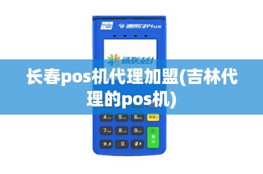 长春pos机代理加盟(吉林代理的pos机)