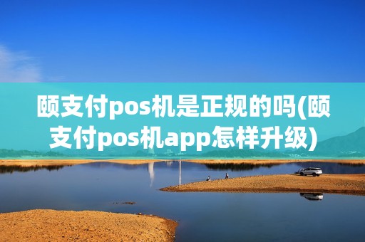 颐支付pos机是正规的吗(颐支付pos机app怎样升级)