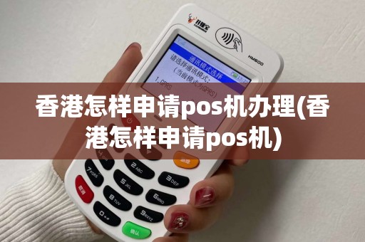 香港怎样申请pos机办理(香港怎样申请pos机)