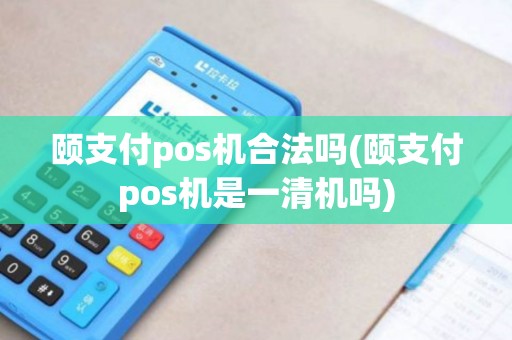 颐支付pos机合法吗(颐支付pos机是一清机吗)