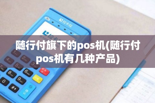 随行付旗下的pos机(随行付pos机有几种产品)