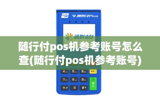 随行付pos机参考账号怎么查(随行付pos机参考账号)