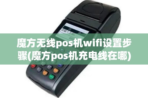 魔方无线pos机wifi设置步骤(魔方pos机充电线在哪)