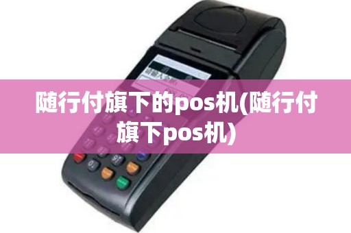 随行付旗下的pos机(随行付旗下pos机)