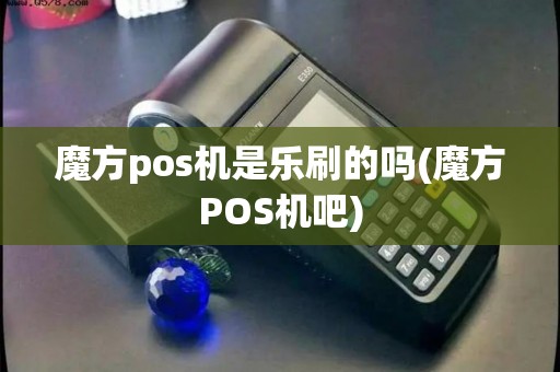魔方pos机是乐刷的吗(魔方POS机吧)