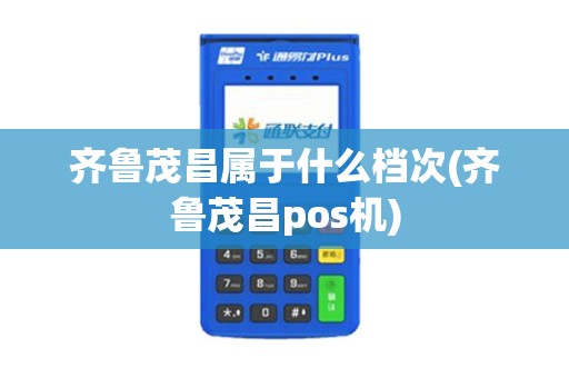 齐鲁茂昌属于什么档次(齐鲁茂昌pos机)