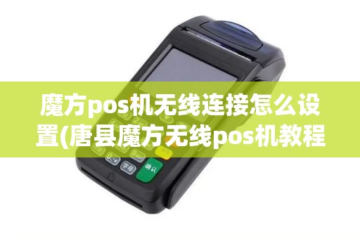 魔方pos机无线连接怎么设置(唐县魔方无线pos机教程)