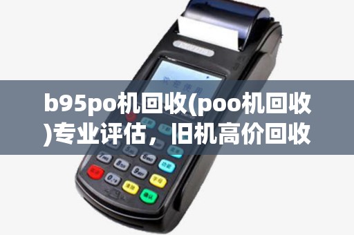 b95po机回收(poo机回收)专业评估，旧机高价回收，2025年服务升级