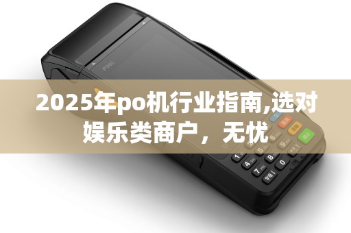 2025年po机行业指南,选对娱乐类商户，无忧