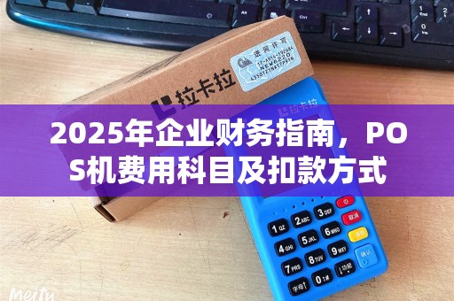 2025年企业财务指南，POS机费用科目及扣款方式