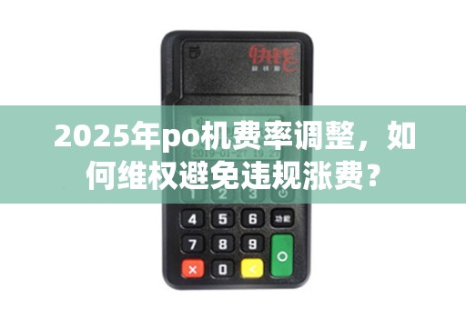 2025年po机费率调整，如何维权避免违规涨费？