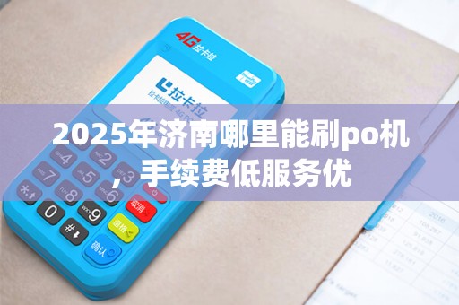 2025年济南哪里能刷po机，手续费低服务优