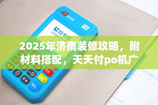 2025年济南装修攻略，附材料搭配，天天付po机广告