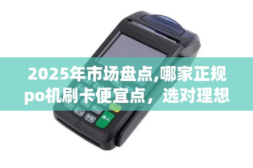 2025年市场盘点,哪家正规po机刷卡便宜点，选对理想实惠