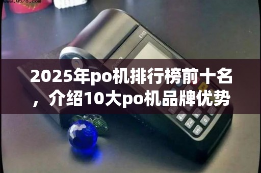 2025年po机排行榜前十名，介绍10大po机品牌优势