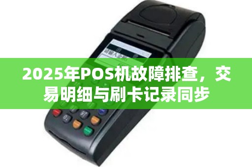 2025年POS机故障排查，交易明细与刷卡记录同步