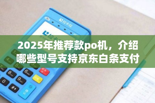 2025年推荐款po机，介绍哪些型号支持京东白条支付