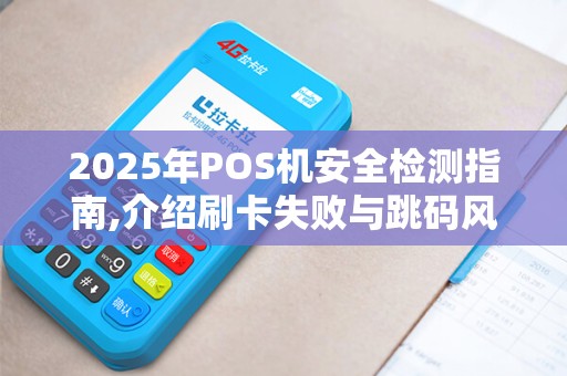 2025年POS机安全检测指南,介绍刷卡失败与跳码风险