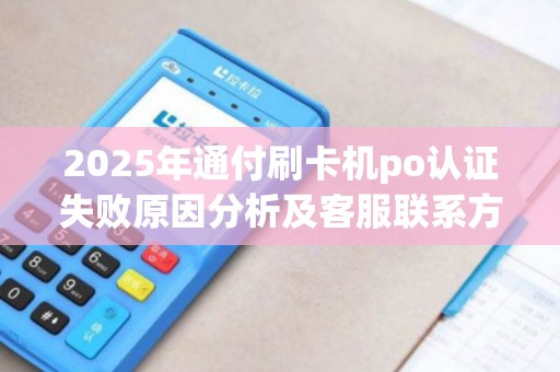 2025年通付刷卡机po认证失败原因分析及客服联系方式